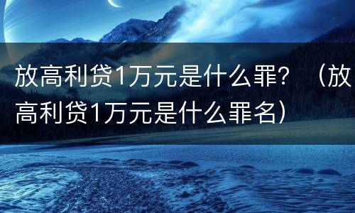 放高利贷1万元是什么罪？（放高利贷1万元是什么罪名）