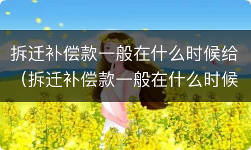 拆迁补偿款一般在什么时候给（拆迁补偿款一般在什么时候给房子）