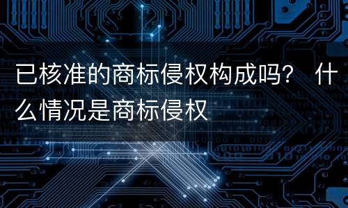已核准的商标侵权构成吗？ 什么情况是商标侵权