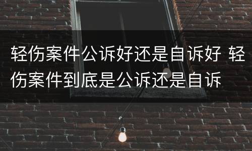 轻伤案件公诉好还是自诉好 轻伤案件到底是公诉还是自诉