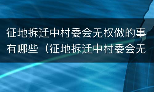 征地拆迁中村委会无权做的事有哪些（征地拆迁中村委会无权做的事有哪些呢）