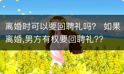 离婚时可以要回聘礼吗？ 如果离婚,男方有权要回聘礼??
