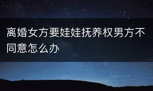 离婚女方要娃娃抚养权男方不同意怎么办