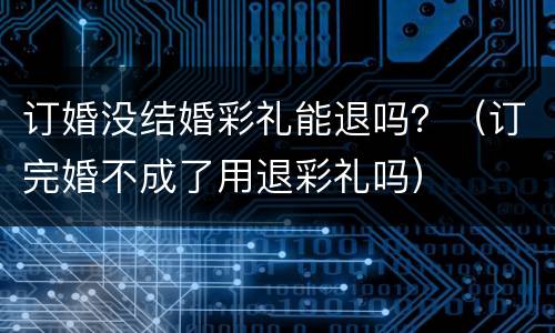 订婚没结婚彩礼能退吗？（订完婚不成了用退彩礼吗）