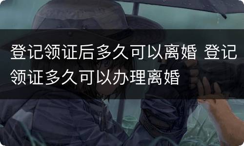 登记领证后多久可以离婚 登记领证多久可以办理离婚