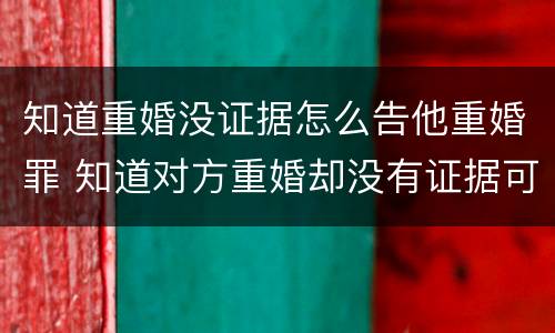 知道重婚没证据怎么告他重婚罪 知道对方重婚却没有证据可以报警吗
