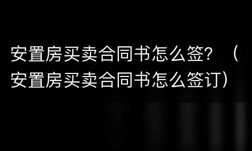 安置房买卖合同书怎么签？（安置房买卖合同书怎么签订）