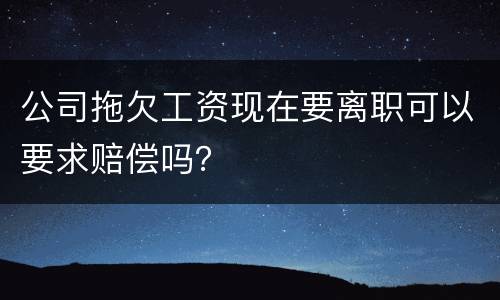 公司拖欠工资现在要离职可以要求赔偿吗？
