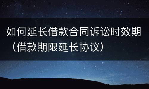 如何延长借款合同诉讼时效期（借款期限延长协议）