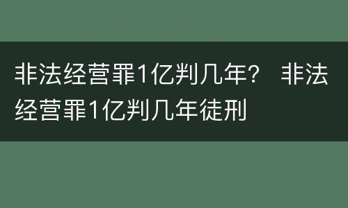 非法经营罪1亿判几年？ 非法经营罪1亿判几年徒刑