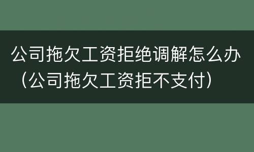 公司拖欠工资拒绝调解怎么办（公司拖欠工资拒不支付）