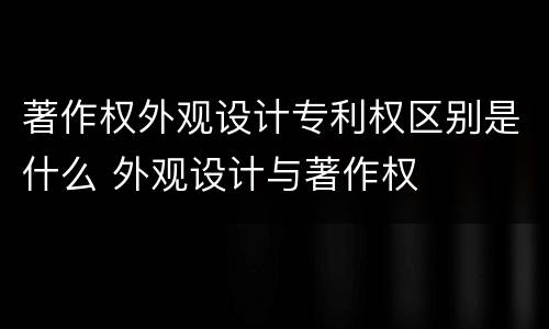 著作权外观设计专利权区别是什么 外观设计与著作权