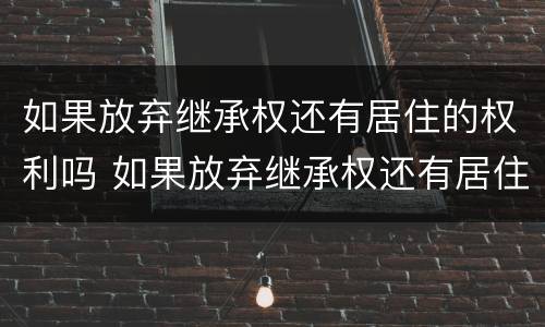 如果放弃继承权还有居住的权利吗 如果放弃继承权还有居住的权利吗为什么