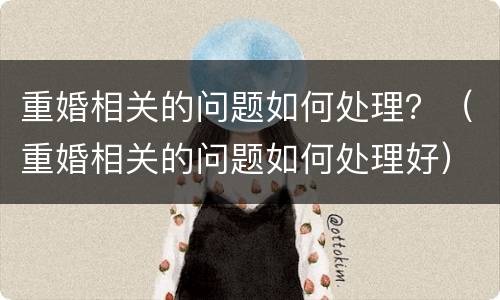 重婚相关的问题如何处理？（重婚相关的问题如何处理好）