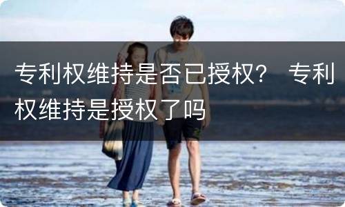 专利权维持是否已授权？ 专利权维持是授权了吗