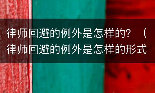 律师回避的例外是怎样的？（律师回避的例外是怎样的形式）