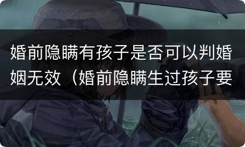 婚前隐瞒有孩子是否可以判婚姻无效（婚前隐瞒生过孩子要坐牢吗）