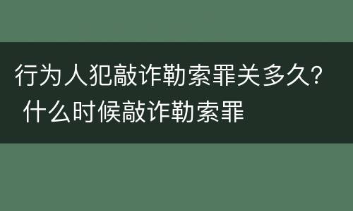 行为人犯敲诈勒索罪关多久？ 什么时候敲诈勒索罪