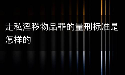 走私淫秽物品罪的量刑标准是怎样的