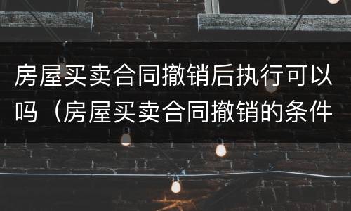房屋买卖合同撤销后执行可以吗（房屋买卖合同撤销的条件）