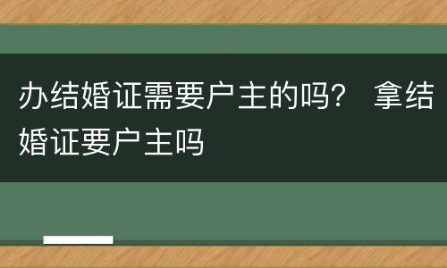 办结婚证需要户主的吗？ 拿结婚证要户主吗