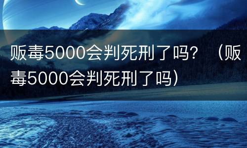 贩毒5000会判死刑了吗？（贩毒5000会判死刑了吗）