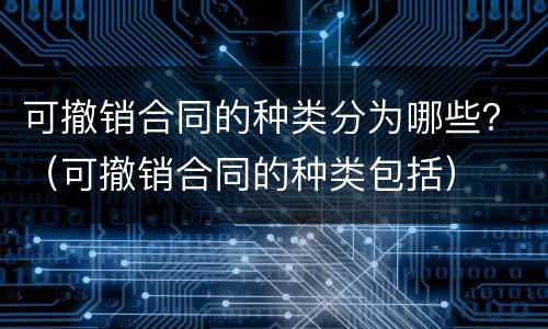 可撤销合同的种类分为哪些？（可撤销合同的种类包括）