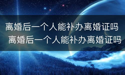 离婚后一个人能补办离婚证吗 离婚后一个人能补办离婚证吗北京