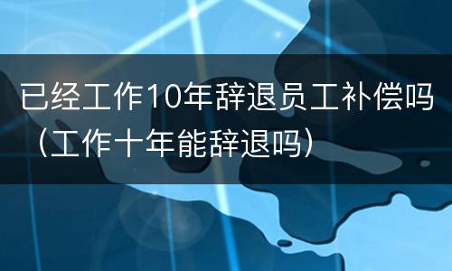已经工作10年辞退员工补偿吗（工作十年能辞退吗）