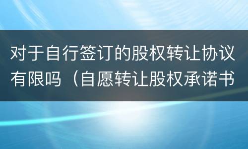 对于自行签订的股权转让协议有限吗（自愿转让股权承诺书）