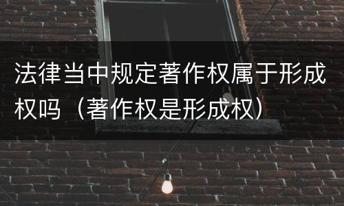 法律当中规定著作权属于形成权吗（著作权是形成权）