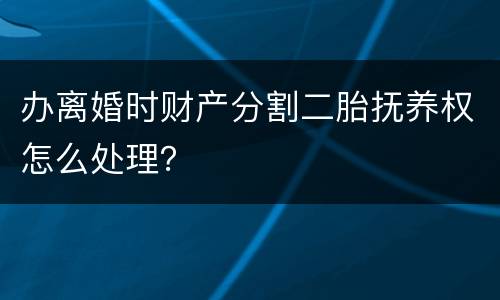 办离婚时财产分割二胎抚养权怎么处理？