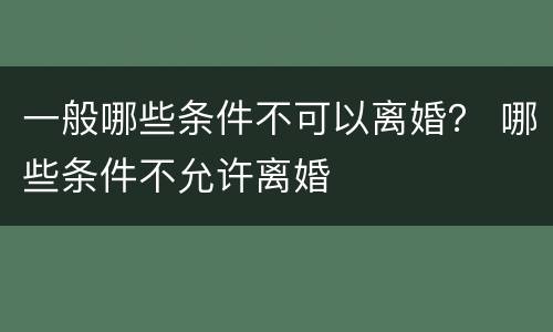 一般哪些条件不可以离婚？ 哪些条件不允许离婚