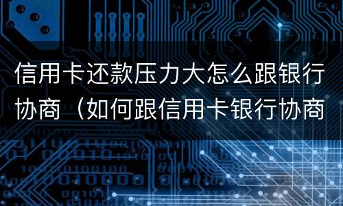 信用卡还款压力大怎么跟银行协商（如何跟信用卡银行协商还款）
