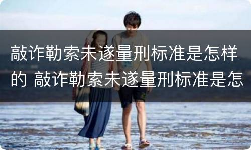 敲诈勒索未遂量刑标准是怎样的 敲诈勒索未遂量刑标准是怎样的情形