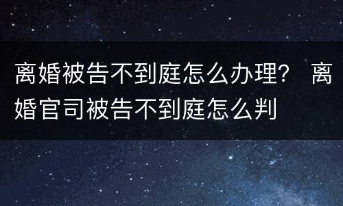 离婚被告不到庭怎么办理？ 离婚官司被告不到庭怎么判