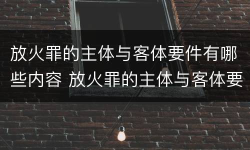 放火罪的主体与客体要件有哪些内容 放火罪的主体与客体要件有哪些内容和要求