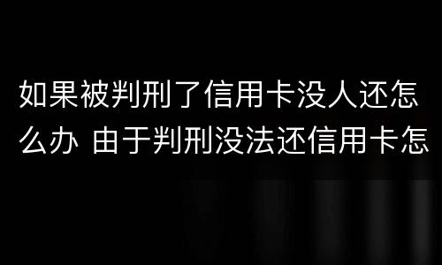 如果被判刑了信用卡没人还怎么办 由于判刑没法还信用卡怎么办