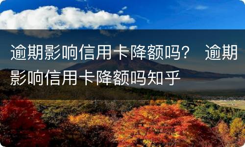 逾期影响信用卡降额吗？ 逾期影响信用卡降额吗知乎