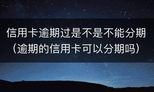 信用卡逾期过是不是不能分期（逾期的信用卡可以分期吗）