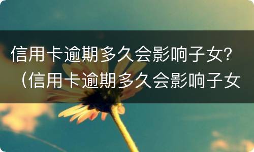 信用卡逾期多久会影响子女？（信用卡逾期多久会影响子女考公务员）