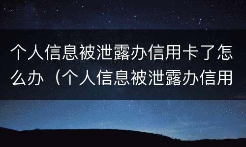 个人信息被泄露办信用卡了怎么办（个人信息被泄露办信用卡了怎么办?）