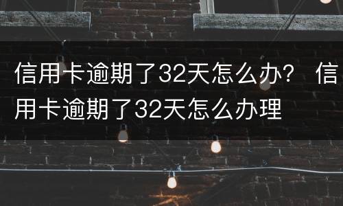 信用卡逾期了32天怎么办？ 信用卡逾期了32天怎么办理