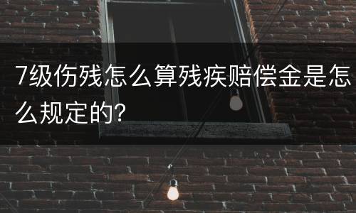 7级伤残怎么算残疾赔偿金是怎么规定的？