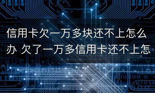 信用卡欠一万多块还不上怎么办 欠了一万多信用卡还不上怎么办