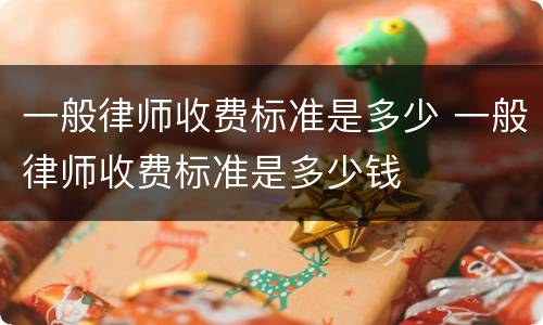 一般律师收费标准是多少 一般律师收费标准是多少钱