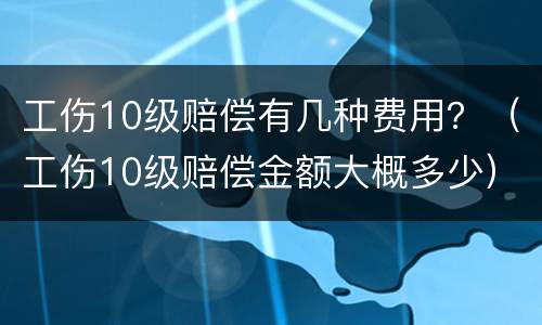 工伤10级赔偿有几种费用？（工伤10级赔偿金额大概多少）