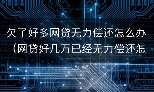 欠了好多网贷无力偿还怎么办（网贷好几万已经无力偿还怎么办）