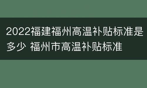 2022福建福州高温补贴标准是多少 福州市高温补贴标准
