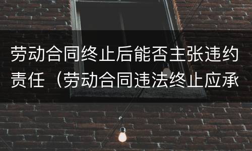 劳动合同终止后能否主张违约责任（劳动合同违法终止应承担哪些责任?）